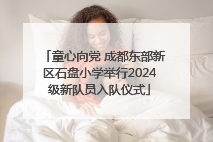 童心向党 成都东部新区石盘小学举行2024级新队员入队仪式