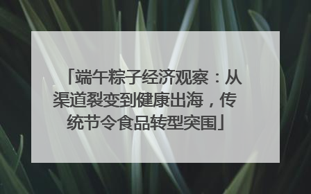 端午粽子经济观察：从渠道裂变到健康出海，传统节令食品转型突围