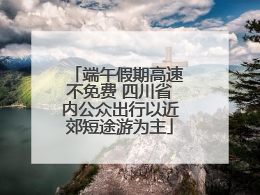 端午假期高速不免费 四川省内公众出行以近郊短途游为主