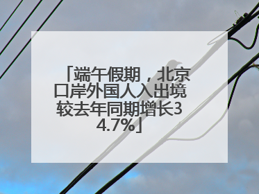 端午假期，北京口岸外国人入出境较去年同期增长34.7%