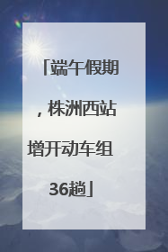 端午假期，株洲西站增开动车组36趟