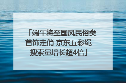 端午将至国风民俗类首饰走俏 京东五彩绳搜索量增长超4倍