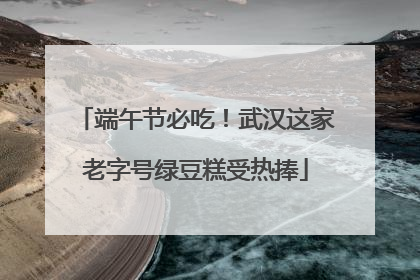 端午节必吃！武汉这家老字号绿豆糕受热捧