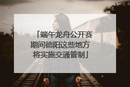 端午龙舟公开赛期间德阳这些地方将实施交通管制