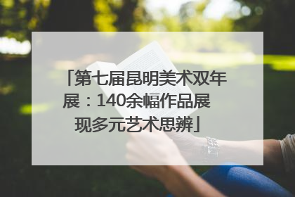 第七届昆明美术双年展：140余幅作品展现多元艺术思辨