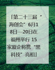 第二十三届“海创会”6月18日—20日在福州举行 15家厦企将携“黑科技”亮相