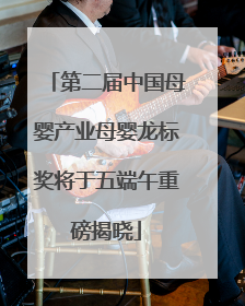 第二届中国母婴产业母婴龙标奖将于五端午重磅揭晓
