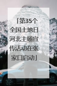 第35个全国土地日河北主场宣传活动在张家口启动