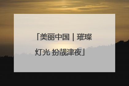 美丽中国｜璀璨灯光 扮靓津夜