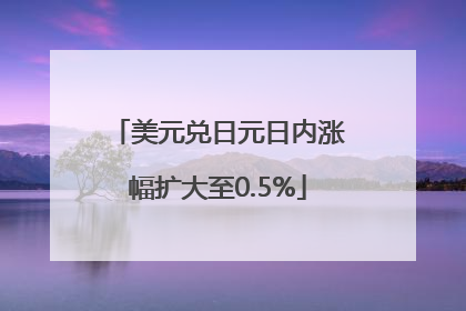 美元兑日元日内涨幅扩大至0.5%