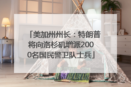 美加州州长：特朗普将向洛杉矶增派2000名国民警卫队士兵
