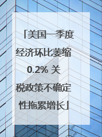 美国一季度经济环比萎缩0.2% 关税政策不确定性拖累增长