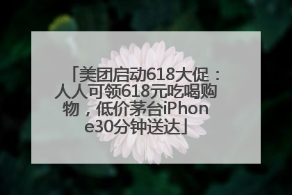 美团启动618大促：人人可领618元吃喝购物，低价茅台iPhone30分钟送达
