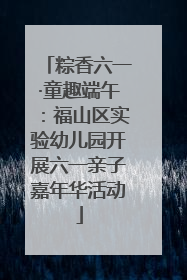 粽香六一·童趣端午：福山区实验幼儿园开展六一亲子嘉年华活动