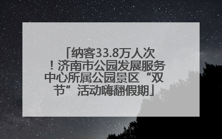 纳客33.8万人次！济南市公园发展服务中心所属公园景区“双节”活动嗨翻假期