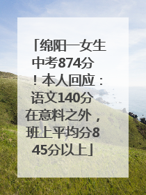 绵阳一女生中考874分！本人回应：语文140分在意料之外，班上平均分845分以上