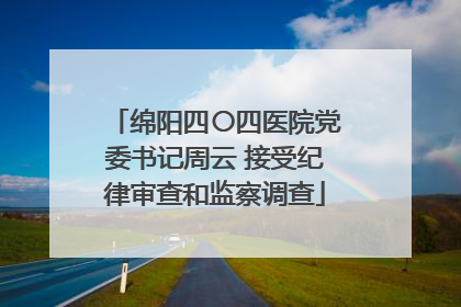 绵阳四〇四医院党委书记周云 接受纪律审查和监察调查