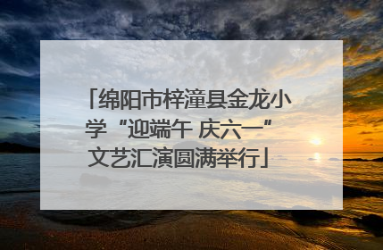 绵阳市梓潼县金龙小学“迎端午 庆六一”文艺汇演圆满举行