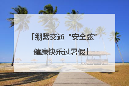 绷紧交通“安全弦” 健康快乐过暑假