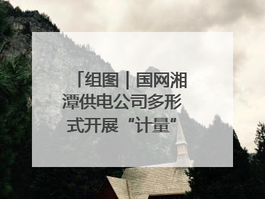 组图｜国网湘潭供电公司多形式开展“计量”主题宣传