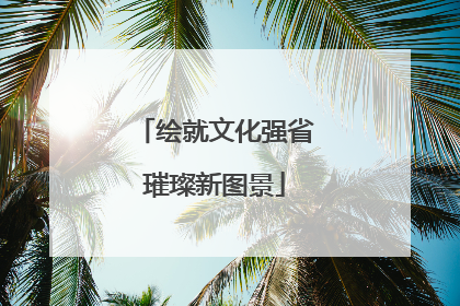 绘就文化强省璀璨新图景