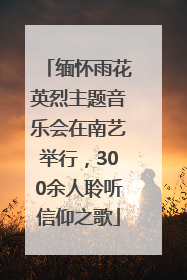 缅怀雨花英烈主题音乐会在南艺举行，300余人聆听信仰之歌