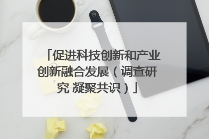 促进科技创新和产业创新融合发展（调查研究 凝聚共识）