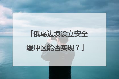 俄乌边境设立安全缓冲区能否实现？