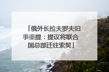 俄外长拉夫罗夫旧事重提：提议将联合国总部迁往索契