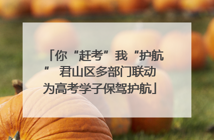你“赶考”我“护航” 君山区多部门联动为高考学子保驾护航