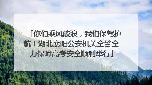 你们乘风破浪，我们保驾护航！湖北襄阳公安机关全警全力保障高考安全顺利举行