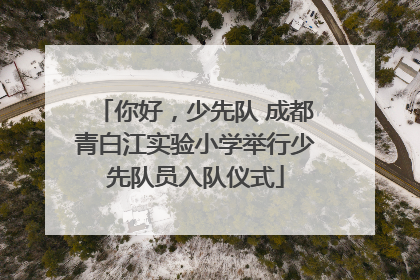 你好，少先队 成都青白江实验小学举行少先队员入队仪式