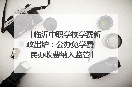 临沂中职学校学费新政出炉：公办免学费 民办收费纳入监管