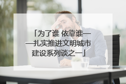 为了谁 依靠谁——扎实推进文明城市建设系列谈之一