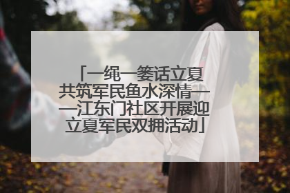 一绳一篓话立夏 共筑军民鱼水深情——江东门社区开展迎立夏军民双拥活动