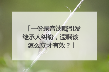 一份录音遗嘱引发继承人纠纷，遗嘱该怎么立才有效？