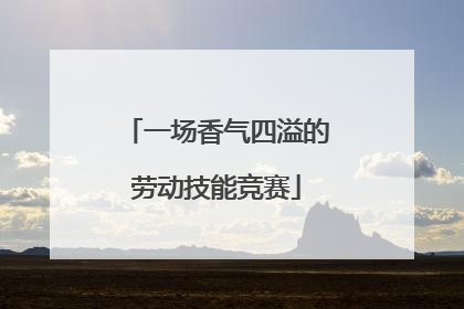 一场香气四溢的劳动技能竞赛