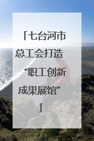 七台河市总工会打造“职工创新成果展馆”