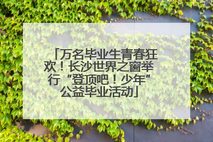 万名毕业生青春狂欢！长沙世界之窗举行“登顶吧！少年”公益毕业活动