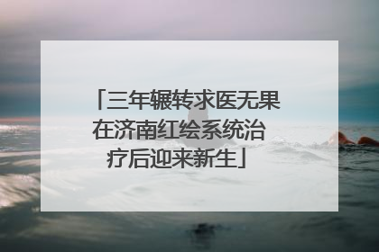 三年辗转求医无果 在济南红绘系统治疗后迎来新生