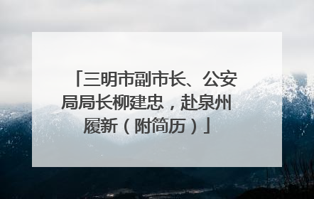 三明市副市长、公安局局长柳建忠，赴泉州履新（附简历）