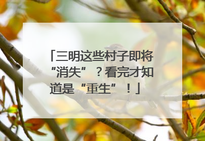 三明这些村子即将“消失”？看完才知道是“重生”！