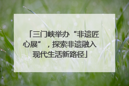 三门峡举办“非遗匠心展”，探索非遗融入现代生活新路径