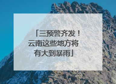 三预警齐发！云南这些地方将有大到暴雨