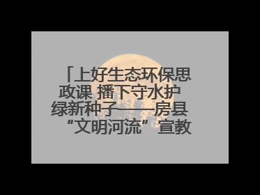 上好生态环保思政课 播下守水护绿新种子——房县“文明河流”宣教活动走进八一希望小学