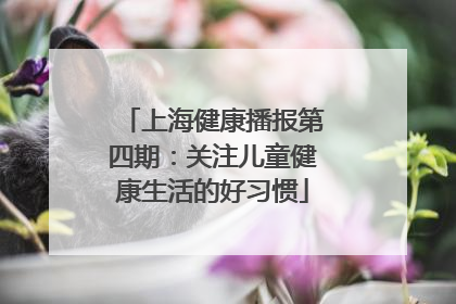 上海健康播报第四期：关注儿童健康生活的好习惯