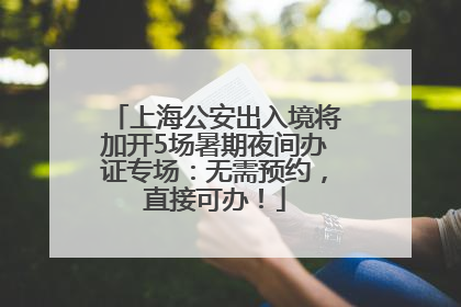 上海公安出入境将加开5场暑期夜间办证专场：无需预约，直接可办！