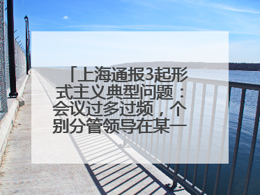 上海通报3起形式主义典型问题：会议过多过频，个别分管领导在某一天同一时段需参加3个会议