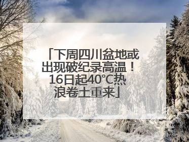 下周四川盆地或出现破纪录高温！16日起40℃热浪卷土重来