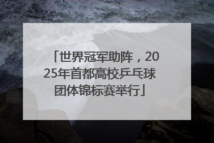 世界冠军助阵，2025年首都高校乒乓球团体锦标赛举行